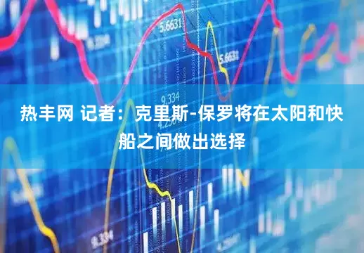热丰网 记者：克里斯-保罗将在太阳和快船之间做出选择