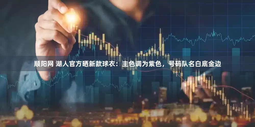 顺阳网 湖人官方晒新款球衣：主色调为紫色，号码队名白底金边