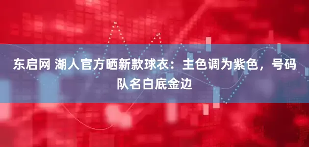 东启网 湖人官方晒新款球衣：主色调为紫色，号码队名白底金边