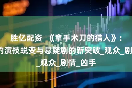 胜亿配资  《拿手术刀的猎人》：朴柱炫的演技蜕变与悬疑剧的新突破_观众_剧情_凶手