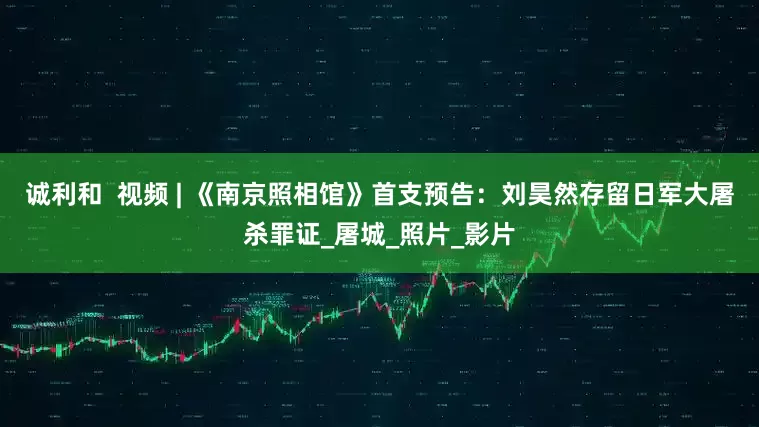 诚利和  视频 | 《南京照相馆》首支预告：刘昊然存留日军大屠杀罪证_屠城_照片_影片