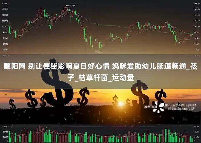 顺阳网 别让便秘影响夏日好心情 妈咪爱助幼儿肠道畅通_孩子_枯草杆菌_运动量