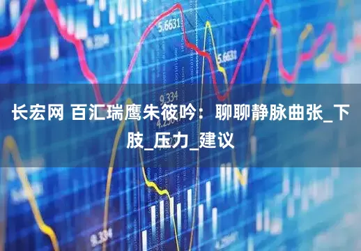 长宏网 百汇瑞鹰朱筱吟：聊聊静脉曲张_下肢_压力_建议