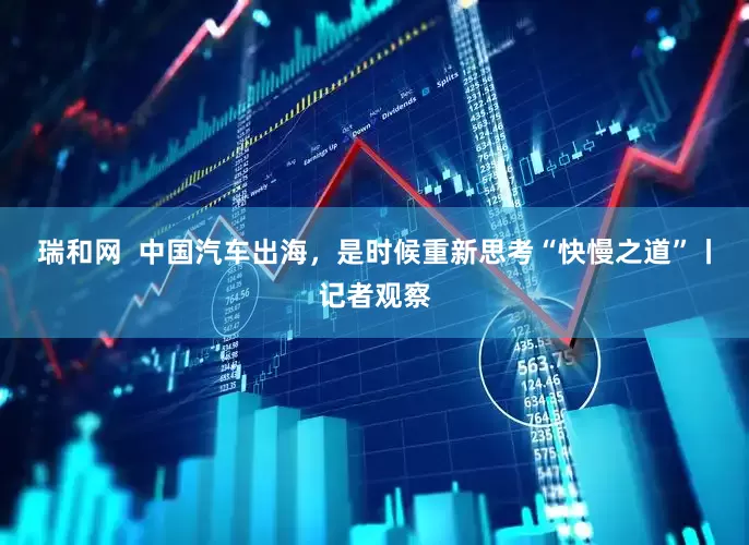 瑞和网  中国汽车出海，是时候重新思考“快慢之道”丨记者观察