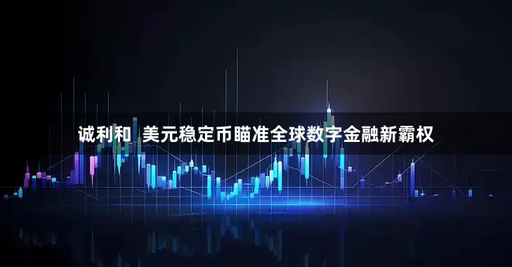 诚利和  美元稳定币瞄准全球数字金融新霸权