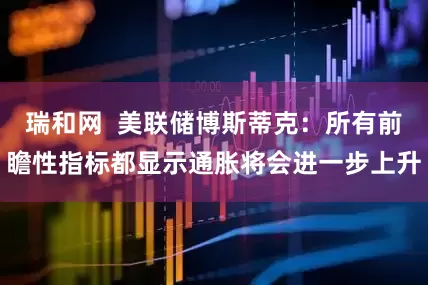 瑞和网  美联储博斯蒂克：所有前瞻性指标都显示通胀将会进一步上升