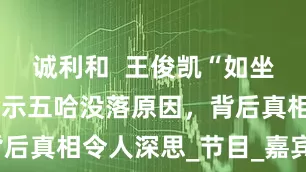 诚利和  王俊凯“如坐针毡”，揭示五哈没落原因，背后真相令人深思_节目_嘉宾_观众