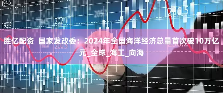 胜亿配资  国家发改委：2024年全国海洋经济总量首次破10万亿元_全球_海工_向海