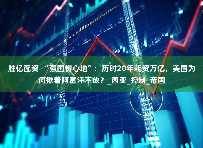 胜亿配资  “强国伤心地”：历时20年耗资万亿，美国为何揪着阿富汗不放？_西亚_控制_帝国