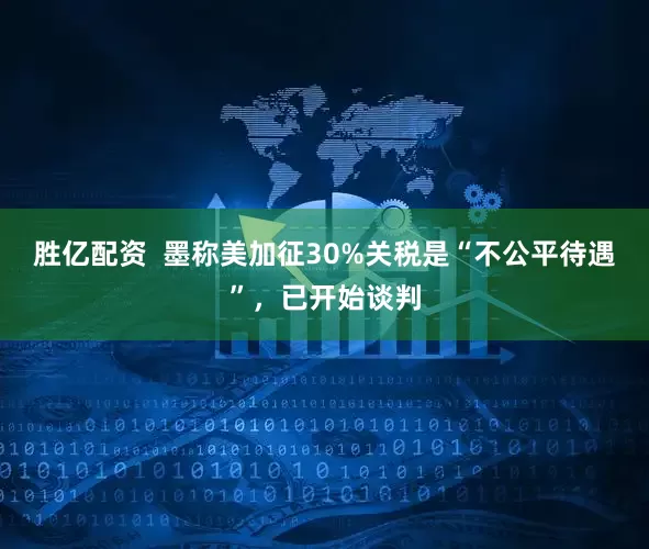 胜亿配资  墨称美加征30%关税是“不公平待遇”，已开始谈判