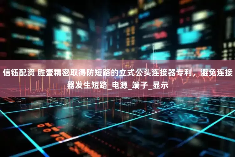 信钰配资 胜壹精密取得防短路的立式公头连接器专利，避免连接器发生短路_电源_端子_显示
