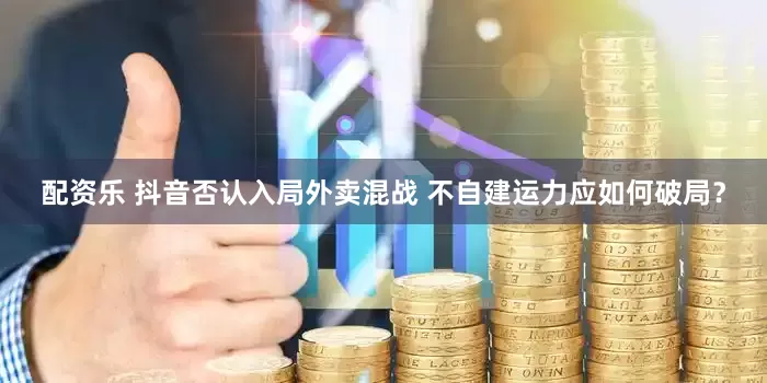 配资乐 抖音否认入局外卖混战 不自建运力应如何破局？