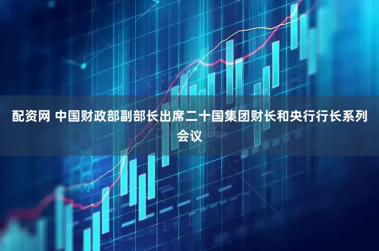 配资网 中国财政部副部长出席二十国集团财长和央行行长系列会议