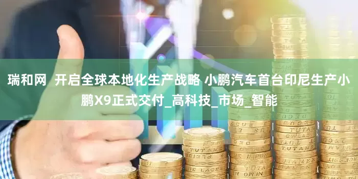 瑞和网  开启全球本地化生产战略 小鹏汽车首台印尼生产小鹏X9正式交付_高科技_市场_智能