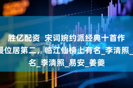 胜亿配资  宋词婉约派经典十首作品：声声慢位居第二，临江仙榜上有名_李清照_易安_姜夔