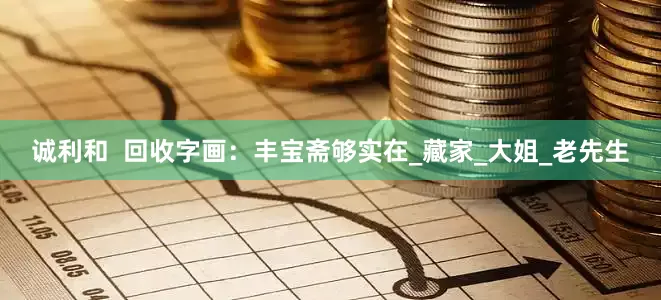 诚利和  回收字画：丰宝斋够实在_藏家_大姐_老先生