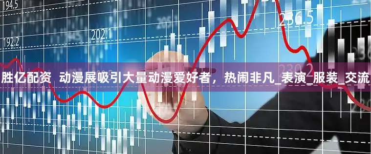 胜亿配资  动漫展吸引大量动漫爱好者，热闹非凡_表演_服装_交流