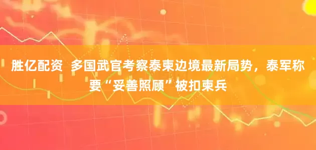 胜亿配资  多国武官考察泰柬边境最新局势，泰军称要“妥善照顾”被扣柬兵