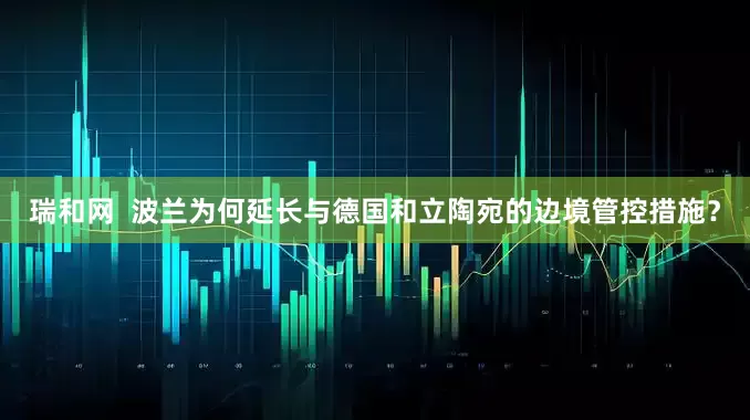 瑞和网  波兰为何延长与德国和立陶宛的边境管控措施？