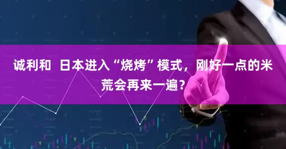 诚利和  日本进入“烧烤”模式，刚好一点的米荒会再来一遍？