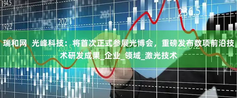 瑞和网  光峰科技：将首次正式参展光博会，重磅发布数项前沿技术研发成果_企业_领域_激光技术