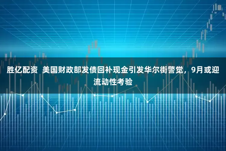 胜亿配资  美国财政部发债回补现金引发华尔街警觉，9月或迎流动性考验