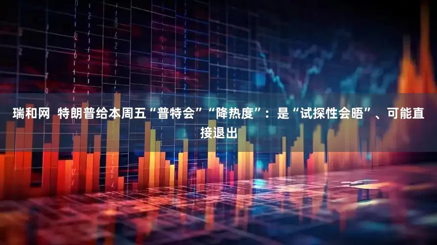 瑞和网  特朗普给本周五“普特会”“降热度”：是“试探性会晤”、可能直接退出