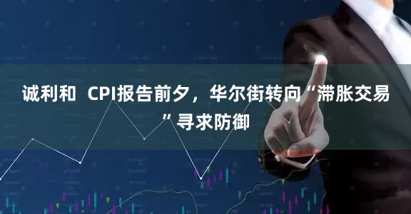 诚利和  CPI报告前夕，华尔街转向“滞胀交易”寻求防御
