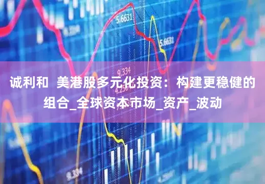 诚利和  美港股多元化投资：构建更稳健的组合_全球资本市场_资产_波动