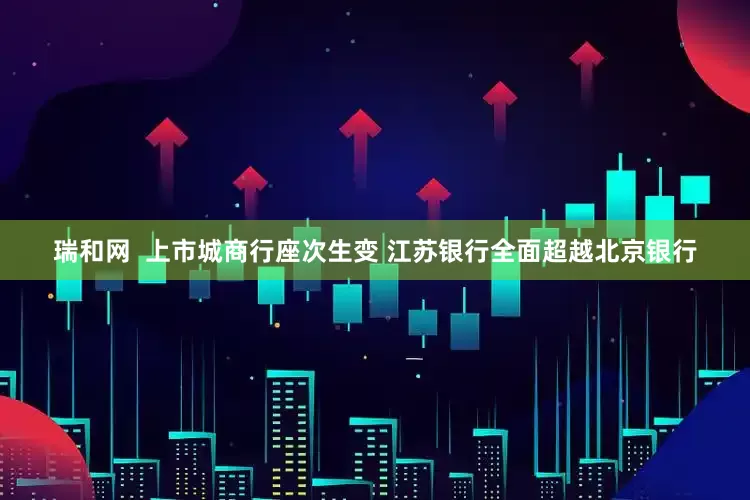 瑞和网  上市城商行座次生变 江苏银行全面超越北京银行