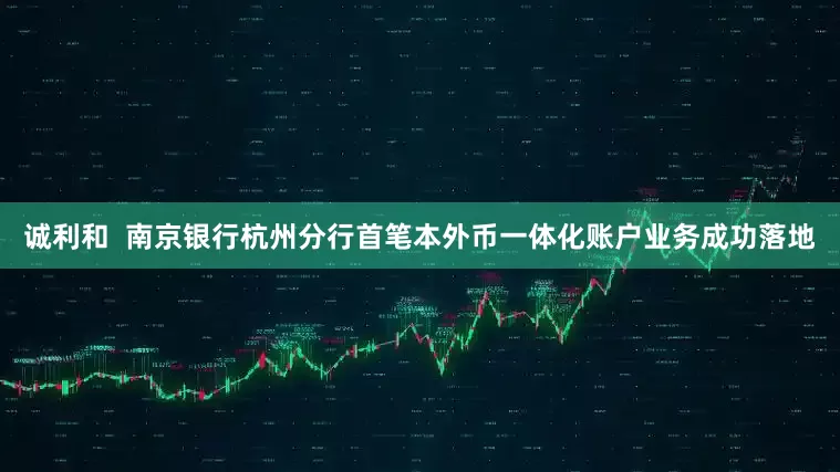诚利和  南京银行杭州分行首笔本外币一体化账户业务成功落地