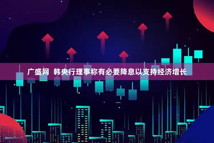 广盛网  韩央行理事称有必要降息以支持经济增长