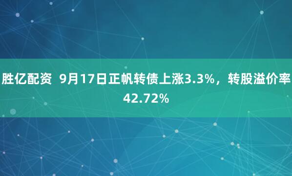 胜亿配资  9月17日正帆转债上涨3.3%，转股溢价率42.72%
