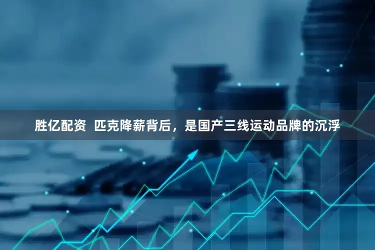 胜亿配资  匹克降薪背后，是国产三线运动品牌的沉浮
