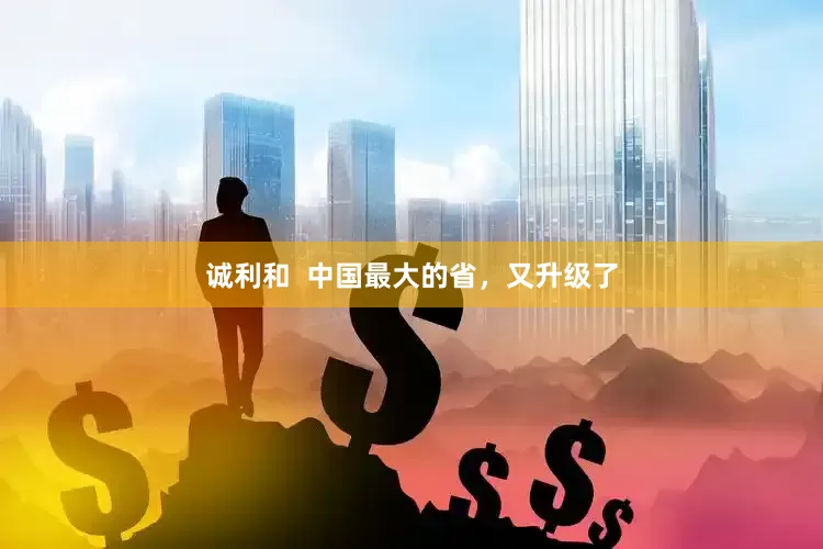 诚利和  中国最大的省，又升级了