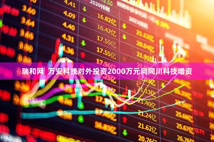 瑞和网 万安科技对外投资2000万元向同川科技增资
