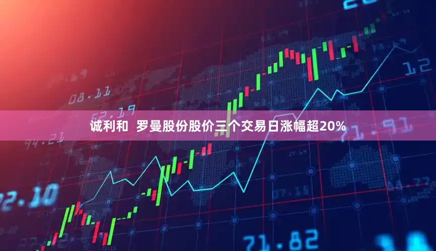诚利和 罗曼股份股价三个交易日涨幅超20%