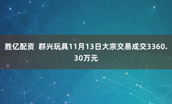 胜亿配资  群兴玩具11月13日大宗交易成交3360.30万元