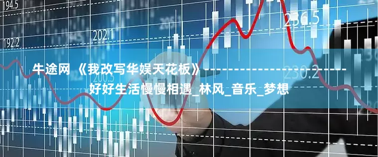 牛途网 《我改写华娱天花板》------------------------好好生活慢慢相遇_林风_音乐_梦想