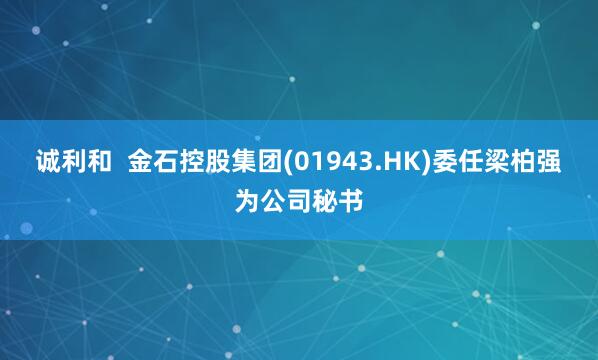 诚利和  金石控股集团(01943.HK)委任梁柏强为公司秘书
