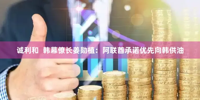诚利和  韩幕僚长姜勋植：阿联酋承诺优先向韩供油