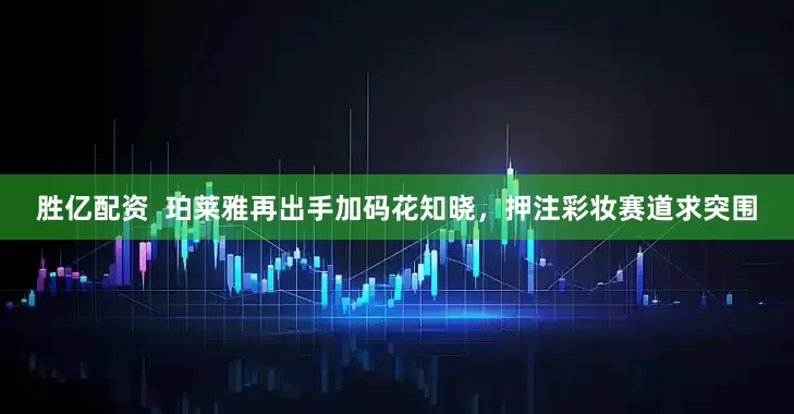胜亿配资  珀莱雅再出手加码花知晓，押注彩妆赛道求突围